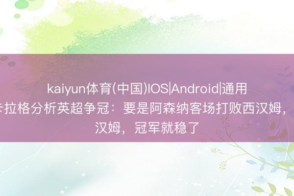 kaiyun体育(中国)IOS|Android|通用APP下载 卡拉格分析英超争冠：要是阿森纳客场打败西汉姆，冠军就稳了