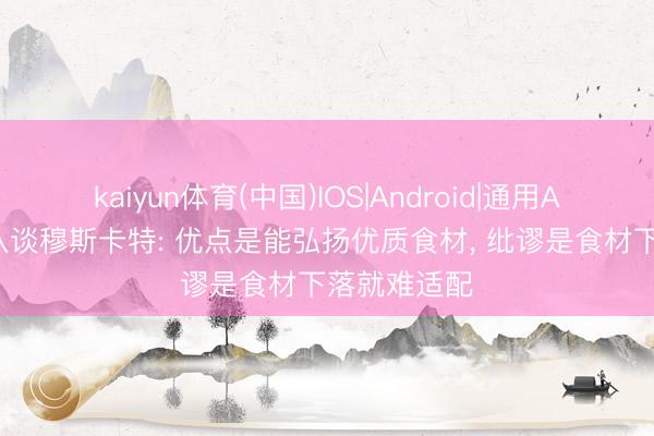 kaiyun体育(中国)IOS|Android|通用APP下载 跟队谈穆斯卡特: 优点是能弘扬优质食材, 纰谬是食材下落就难适配