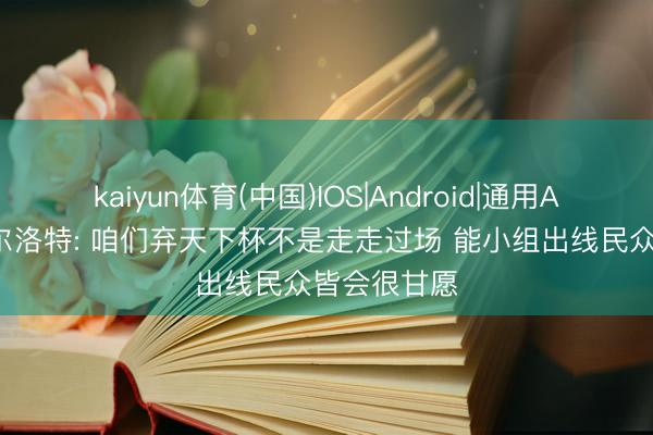 kaiyun体育(中国)IOS|Android|通用APP下载 瑟尔洛特: 咱们弃天下杯不是走走过场 能小组出线民众皆会很甘愿