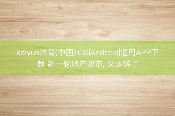 kaiyun体育(中国)IOS|Android|通用APP下载 新一轮地产救市， 又运转了