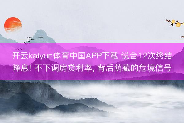 开云kaiyun体育中国APP下载 说合12次终结降息! 不下调房贷利率， 背后荫藏的危境信号