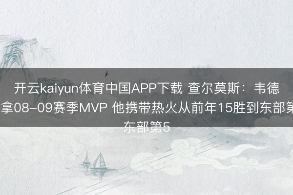 开云kaiyun体育中国APP下载 查尔莫斯：韦德该拿08-09赛季MVP 他携带热火从前年15胜到东部第5