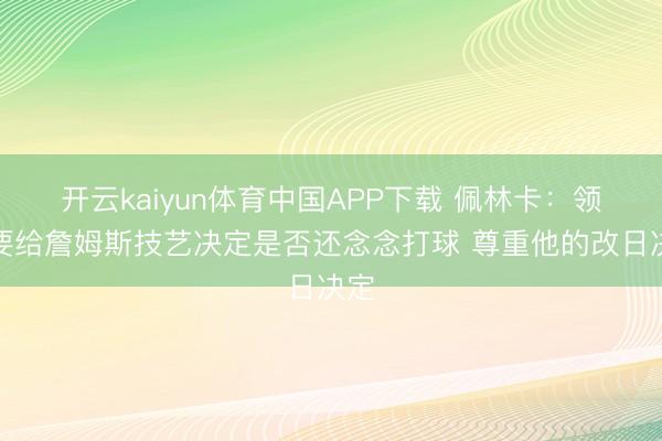 开云kaiyun体育中国APP下载 佩林卡：领先要给詹姆斯技艺决定是否还念念打球 尊重他的改日决定