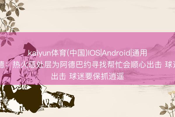kaiyun体育(中国)IOS|Android|通用APP下载 韦德：热火惩处层为阿德巴约寻找帮忙会顺心出击 球迷要保抓逍遥