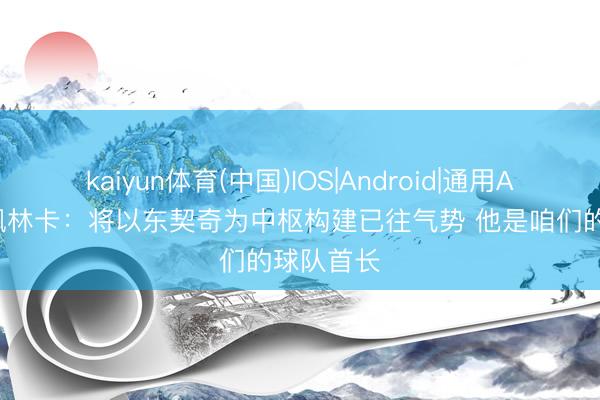 kaiyun体育(中国)IOS|Android|通用APP下载 佩林卡：将以东契奇为中枢构建已往气势 他是咱们的球队首长