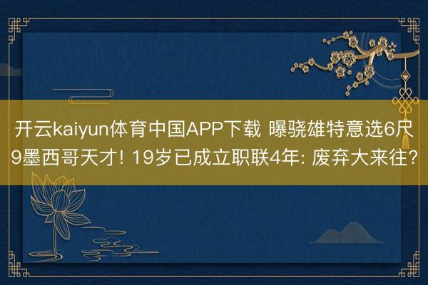 开云kaiyun体育中国APP下载 曝骁雄特意选6尺9墨西哥天才! 19岁已成立职联4年: 废弃大来往?