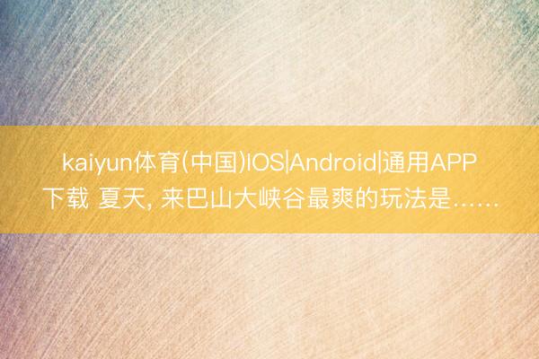 kaiyun体育(中国)IOS|Android|通用APP下载 夏天， 来巴山大峡谷最爽的玩法是……