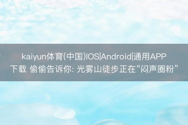 kaiyun体育(中国)IOS|Android|通用APP下载 偷偷告诉你: 光雾山徒步正在“闷声圈粉”