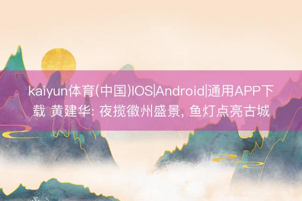 kaiyun体育(中国)IOS|Android|通用APP下载 黄建华: 夜揽徽州盛景， 鱼灯点亮古城