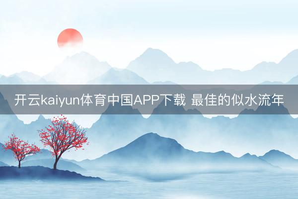 开云kaiyun体育中国APP下载 最佳的似水流年