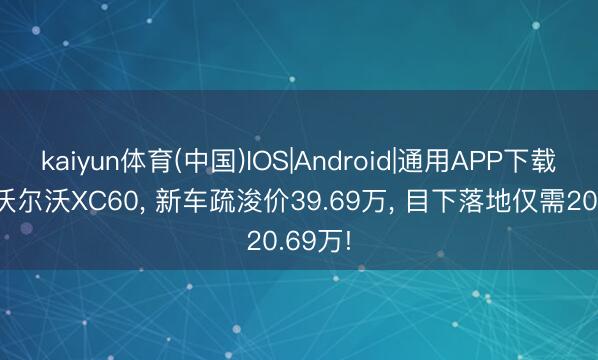 kaiyun体育(中国)IOS|Android|通用APP下载 全新沃尔沃XC60， 新车疏浚价39.69万， 目下落地仅需20.69万!