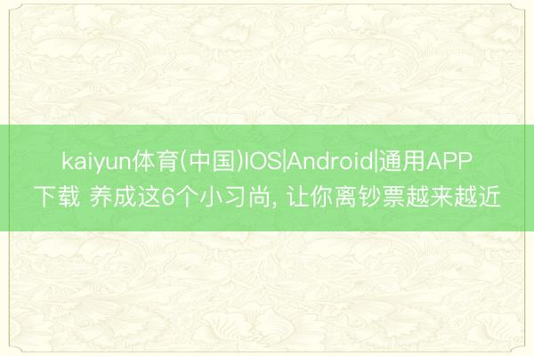 kaiyun体育(中国)IOS|Android|通用APP下载 养成这6个小习尚， 让你离钞票越来越近