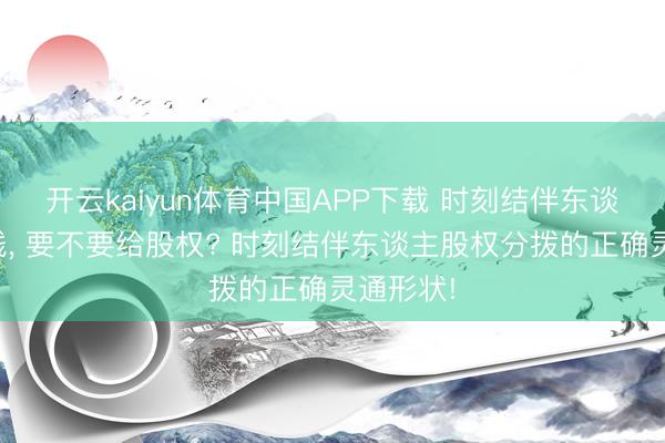 开云kaiyun体育中国APP下载 时刻结伴东谈主不出钱， 要不要给股权? 时刻结伴东谈主股权分拨的正确灵通形状!