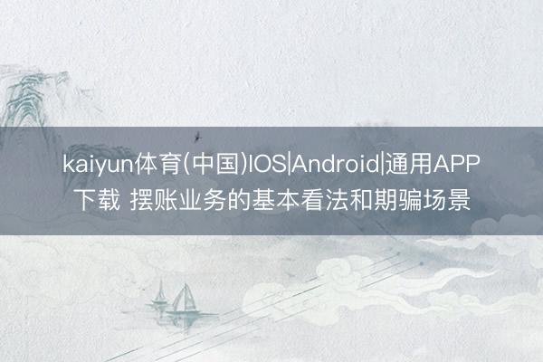 kaiyun体育(中国)IOS|Android|通用APP下载 摆账业务的基本看法和期骗场景