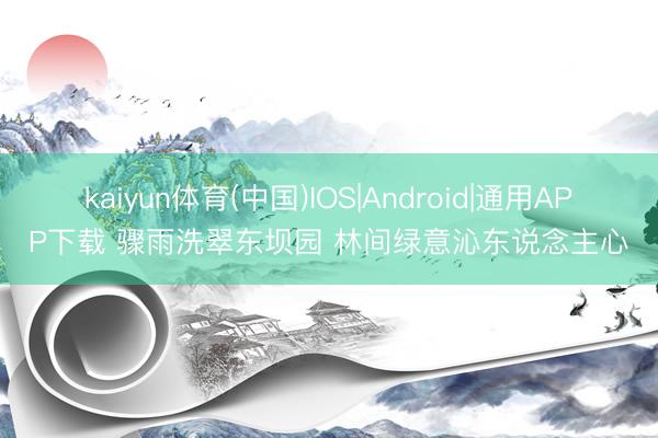 kaiyun体育(中国)IOS|Android|通用APP下载 骤雨洗翠东坝园 林间绿意沁东说念主心