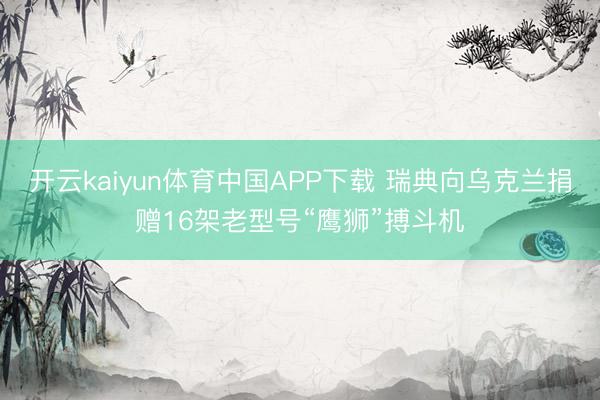 开云kaiyun体育中国APP下载 瑞典向乌克兰捐赠16架老型号“鹰狮”搏斗机