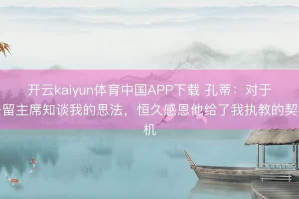 开云kaiyun体育中国APP下载 孔蒂：对于去留主席知谈我的思法，恒久感恩他给了我执教的契机