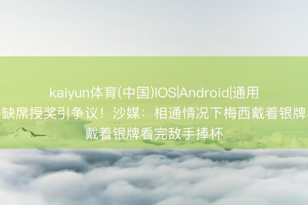 kaiyun体育(中国)IOS|Android|通用APP下载 C罗缺席授奖引争议！沙媒：相通情况下梅西戴着银牌看完敌手捧杯