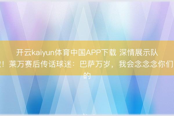 开云kaiyun体育中国APP下载 深情展示队徽！莱万赛后传话球迷：巴萨万岁，我会念念念你们的