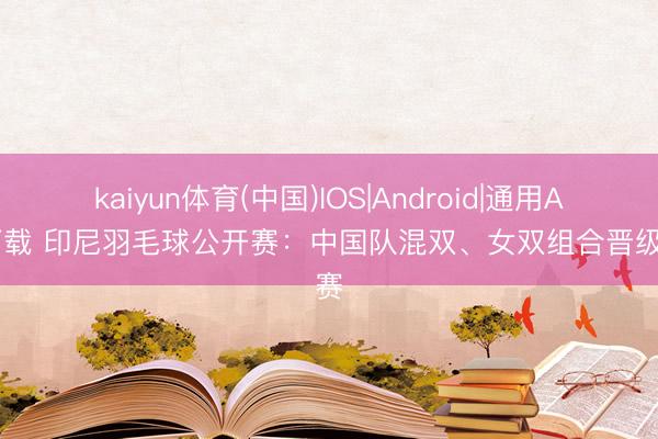 kaiyun体育(中国)IOS|Android|通用APP下载 印尼羽毛球公开赛：中国队混双、女双组合晋级决赛