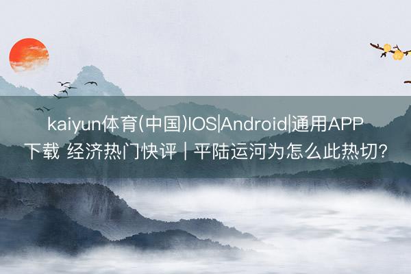 kaiyun体育(中国)IOS|Android|通用APP下载 经济热门快评 | 平陆运河为怎么此热切?