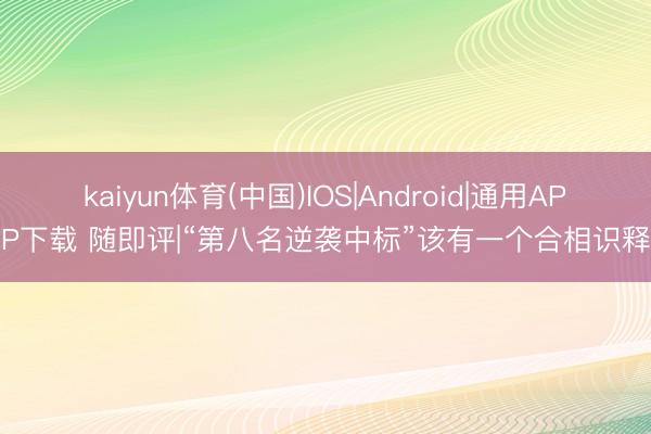 kaiyun体育(中国)IOS|Android|通用APP下载 随即评|“第八名逆袭中标”该有一个合相识释