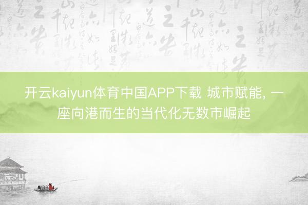 开云kaiyun体育中国APP下载 城市赋能， 一座向港而生的当代化无数市崛起