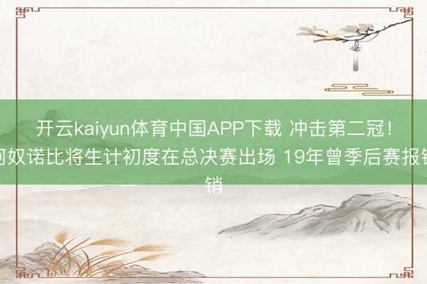 开云kaiyun体育中国APP下载 冲击第二冠！阿奴诺比将生计初度在总决赛出场 19