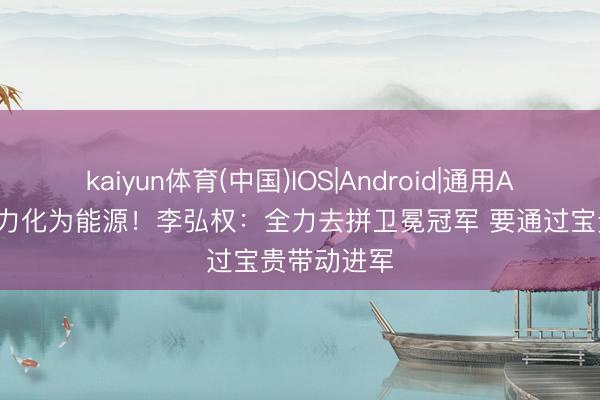 kaiyun体育(中国)IOS|Android|通用APP下载 压力化为能源！李弘权