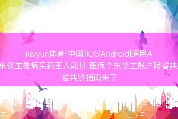 kaiyun体育(中国)IOS|Android|通用APP下载 家东谈主看病买药王人能付 医保个东谈主账户跨省共济指南来了
