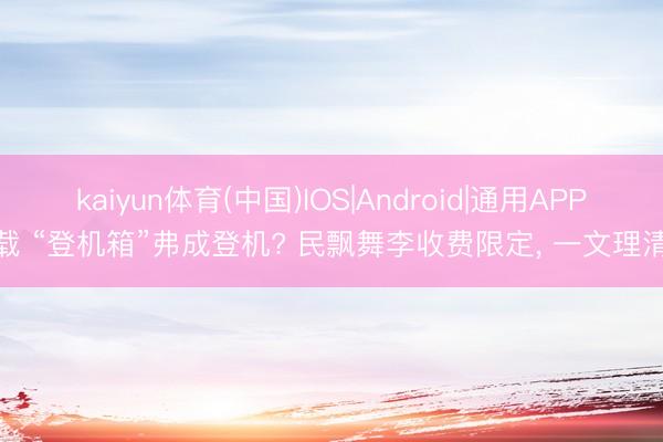 kaiyun体育(中国)IOS|Android|通用APP下载 “登机箱”弗成登机? 民飘舞李收费限定， 一文理清→