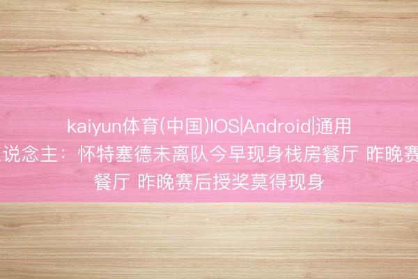 kaiyun体育(中国)IOS|Android|通用APP下载 媒体东说念主：怀特塞德未离队今早现身栈房餐厅 昨晚赛后授奖莫得现身