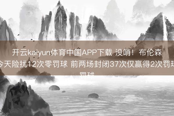 开云kaiyun体育中国APP下载 没哨！布伦森今天险扰12次零罚球 前两场封闭37次仅赢得2次罚球