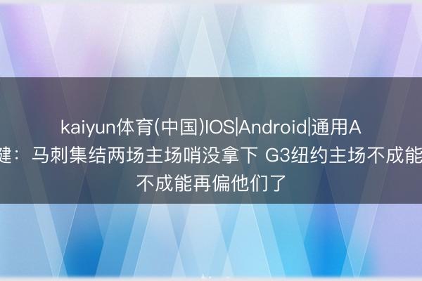 kaiyun体育(中国)IOS|Android|通用APP下载 马健：马刺集结两场主场哨没拿下 G3纽约主场不成能再偏他们了