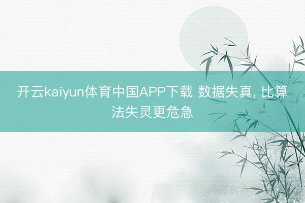 开云kaiyun体育中国APP下载 数据失真， 比算法失灵更危急
