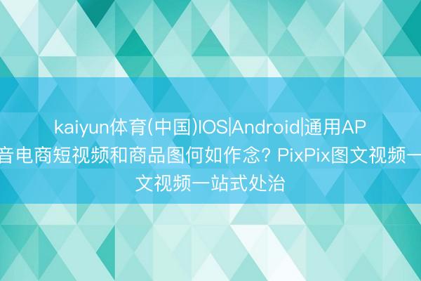 kaiyun体育(中国)IOS|Android|通用APP下载 抖音电商短视频和商品图何如作念? PixPix图文视频一站式处治