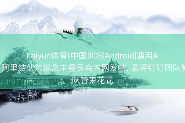 kaiyun体育(中国)IOS|Android|通用APP下载 阿里结伙东说念主委员会内网发帖， 品评钉钉团队管束花式
