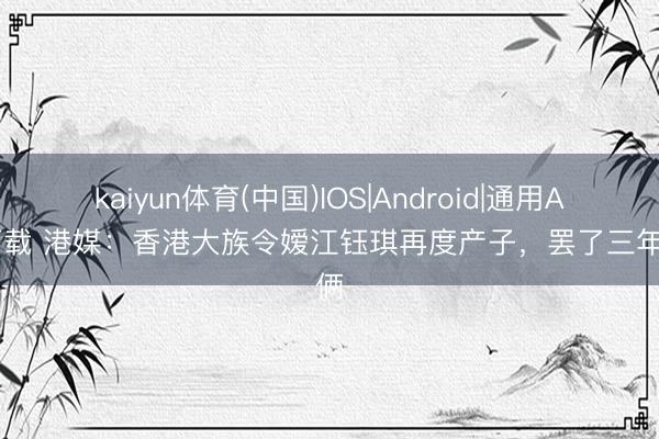 kaiyun体育(中国)IOS|Android|通用APP下载 港媒：香港大族令嫒江钰琪再度产子，罢了三年抱俩