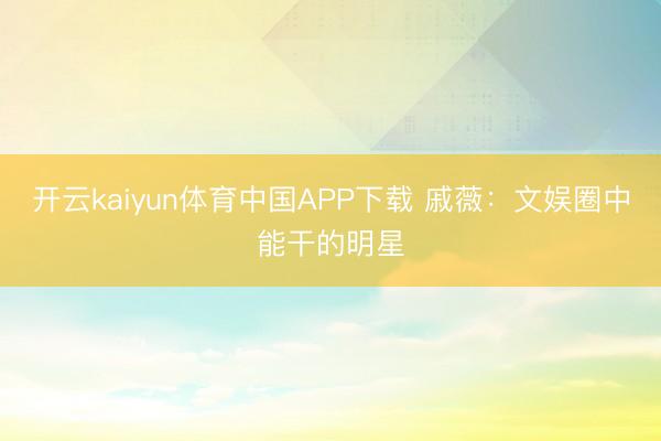 开云kaiyun体育中国APP下载 戚薇：文娱圈中能干的明星