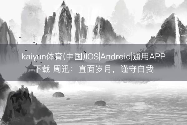 kaiyun体育(中国)IOS|Android|通用APP下载 周迅：直面岁月，谨守自我