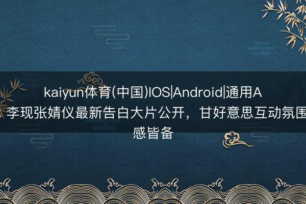 kaiyun体育(中国)IOS|Android|通用APP下载 李现张婧仪最新告白大片公开，甘好意思互动氛围感皆备