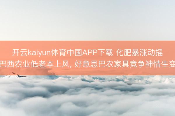 开云kaiyun体育中国APP下载 化肥暴涨动摇巴西农业低老本上风， 好意思巴农家具竞争神情生变