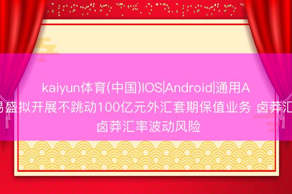 kaiyun体育(中国)IOS|Android|通用APP下载 新易盛拟开展不跳动100亿元外汇套期保值业务 卤莽汇率波动风险