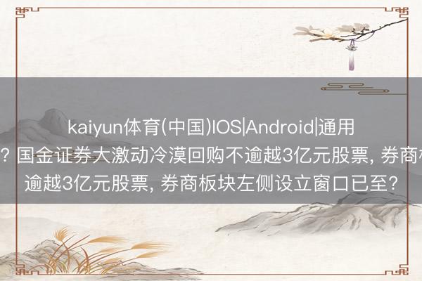 kaiyun体育(中国)IOS|Android|通用APP下载 股价太低廉了? 国金证券大激动冷漠回购不逾越3亿元股票， 券商板块左侧设立窗口已至?