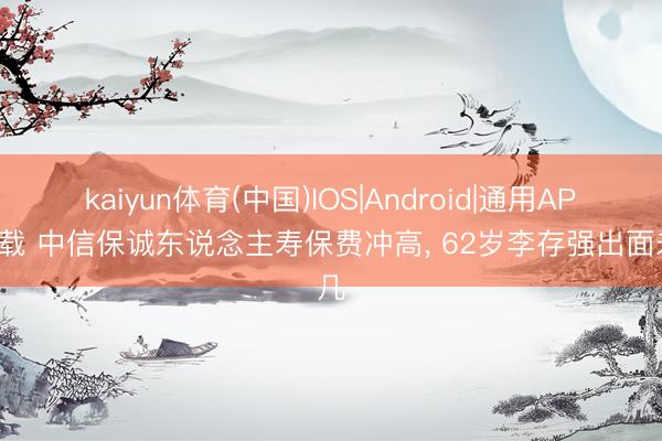 kaiyun体育(中国)IOS|Android|通用APP下载 中信保诚东说念主寿保费冲高， 62岁李存强出面未几