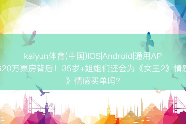 kaiyun体育(中国)IOS|Android|通用APP下载 1620万票房背后！35岁+姐姐们还会为《女王2》情感买单吗？