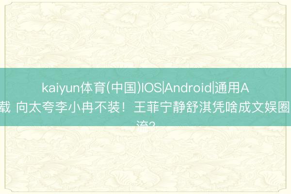 kaiyun体育(中国)IOS|Android|通用APP下载 向太夸李小冉不装！王菲宁静舒淇凭啥成文娱圈清流？