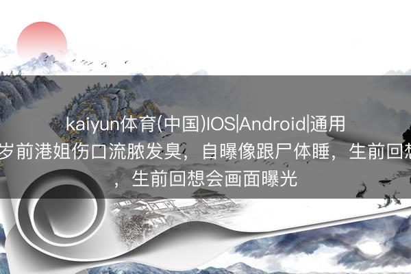 kaiyun体育(中国)IOS|Android|通用APP下载 51岁前港姐伤口流脓发臭，自曝像跟尸体睡，生前回想会画面曝光
