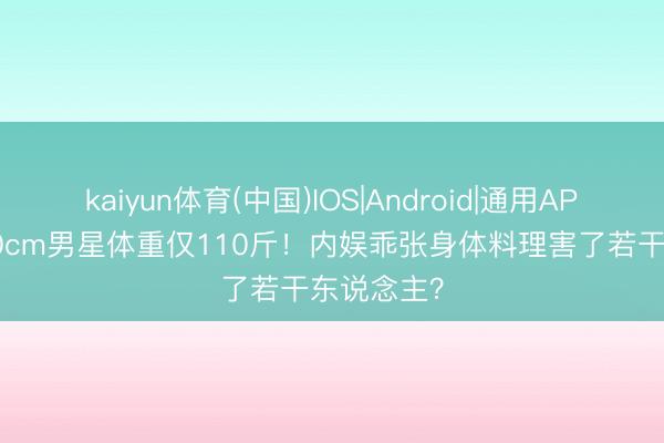 kaiyun体育(中国)IOS|Android|通用APP下载 190cm男星体重仅110斤！内娱乖张身体料理害了若干东说念主？