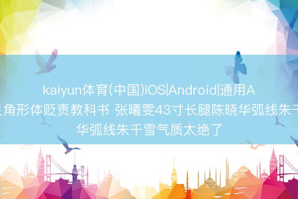 kaiyun体育(中国)IOS|Android|通用APP下载 港圈旦角形体贬责教科书 张曦雯43寸长腿陈晓华弧线朱千雪气质太绝了